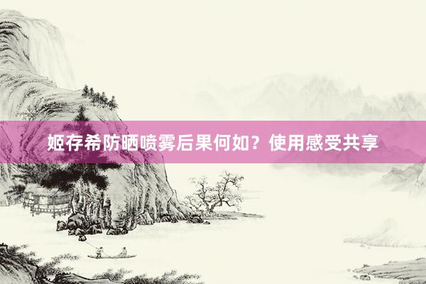 姬存希防晒喷雾后果何如？使用感受共享