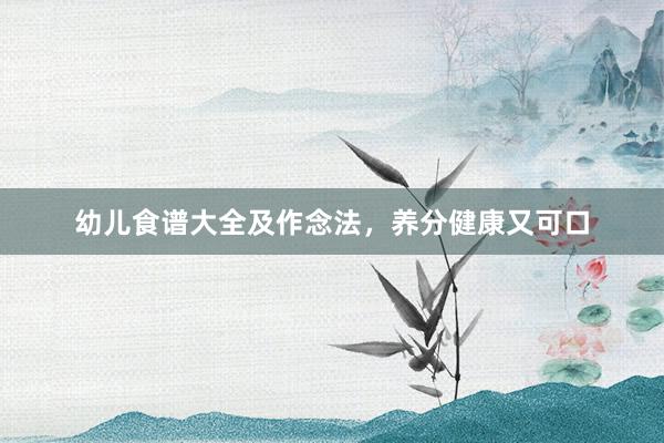 幼儿食谱大全及作念法，养分健康又可口