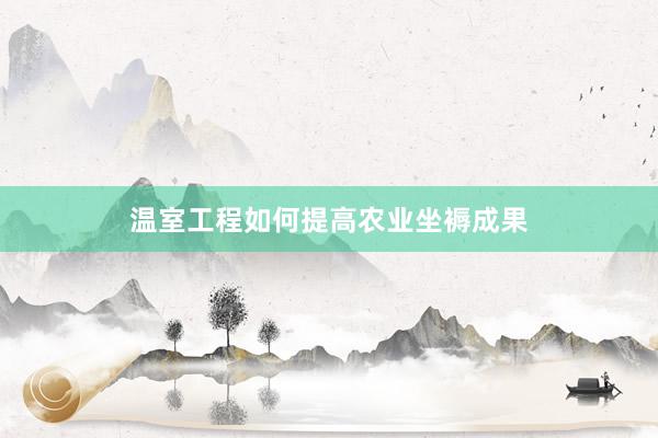 温室工程如何提高农业坐褥成果