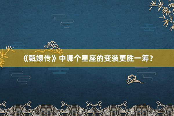 《甄嬛传》中哪个星座的变装更胜一筹？