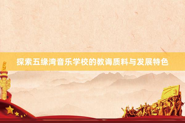探索五缘湾音乐学校的教诲质料与发展特色