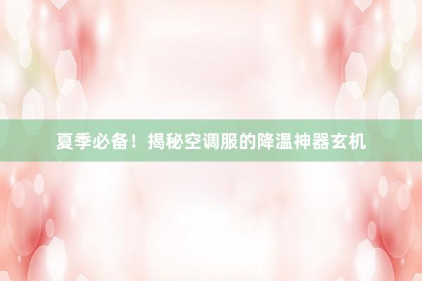 夏季必备！揭秘空调服的降温神器玄机