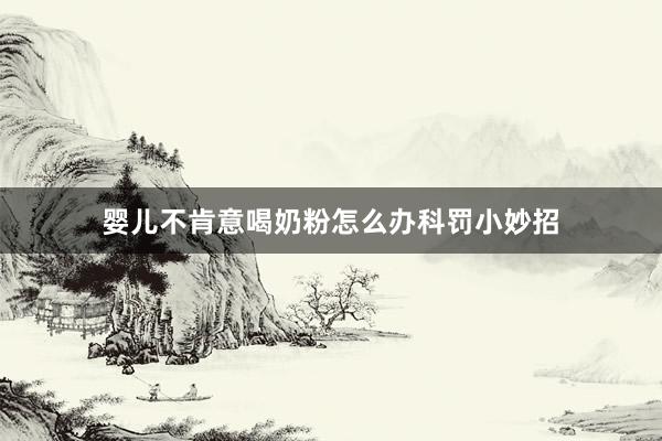 婴儿不肯意喝奶粉怎么办科罚小妙招