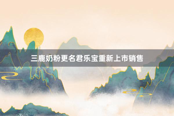 三鹿奶粉更名君乐宝重新上市销售