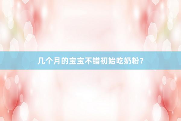 几个月的宝宝不错初始吃奶粉？