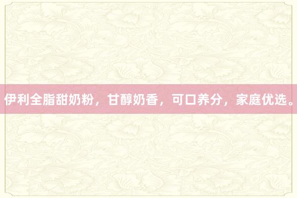 伊利全脂甜奶粉，甘醇奶香，可口养分，家庭优选。