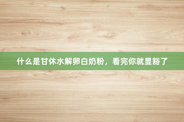什么是甘休水解卵白奶粉，看完你就显豁了