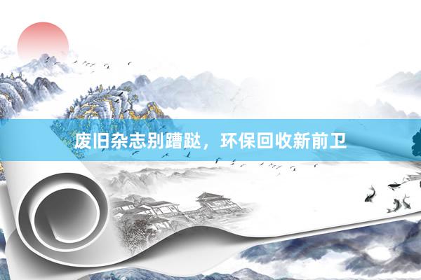 废旧杂志别蹧跶，环保回收新前卫