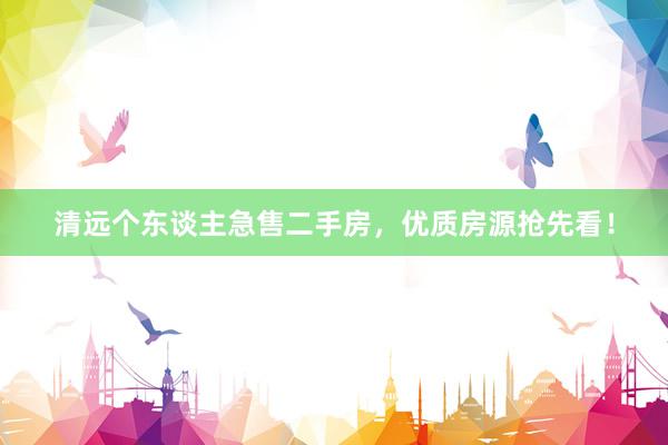清远个东谈主急售二手房，优质房源抢先看！