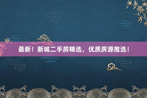 最新！新城二手房精选，优质房源推选！
