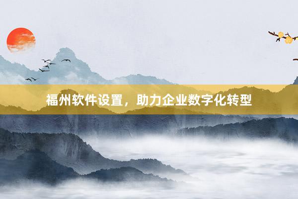 福州软件设置，助力企业数字化转型